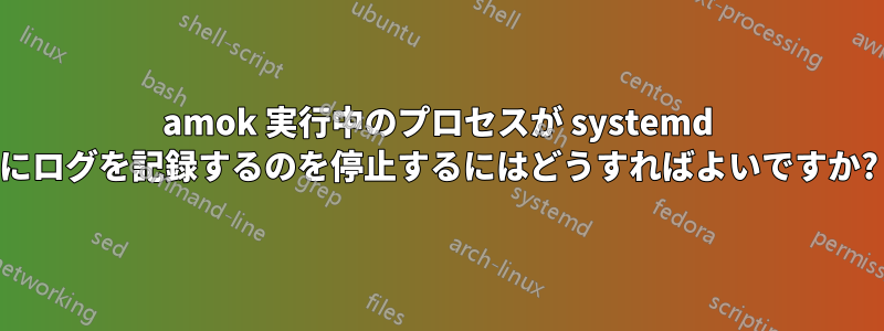 amok 実行中のプロセスが systemd にログを記録するのを停止するにはどうすればよいですか?