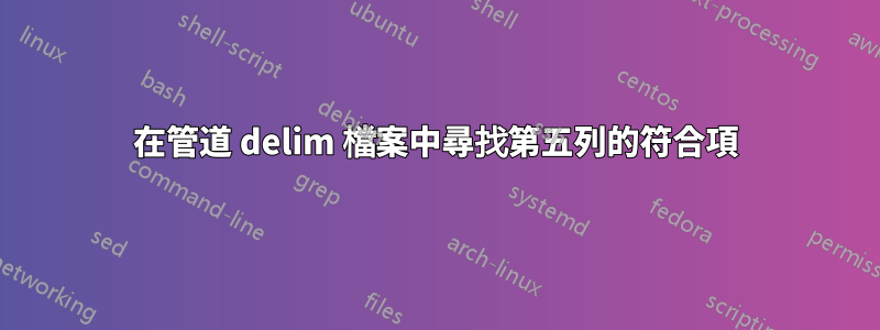 在管道 delim 檔案中尋找第五列的符合項