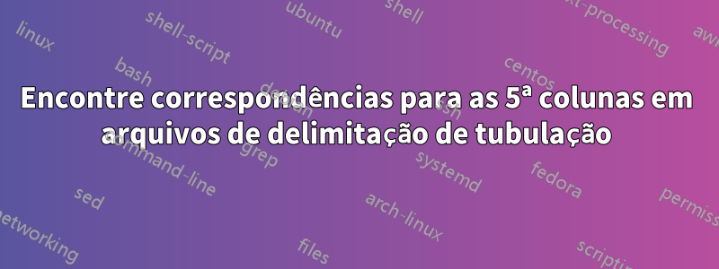 Encontre correspondências para as 5ª colunas em arquivos de delimitação de tubulação