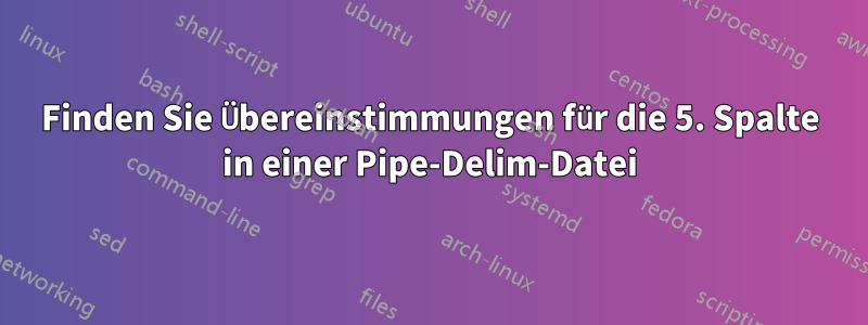 Finden Sie Übereinstimmungen für die 5. Spalte in einer Pipe-Delim-Datei