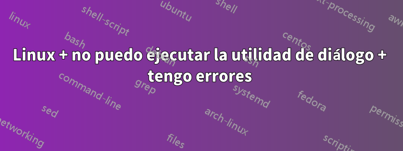 Linux + no puedo ejecutar la utilidad de diálogo + tengo errores