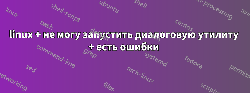 linux + не могу запустить диалоговую утилиту + есть ошибки