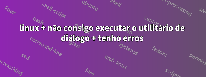 linux + não consigo executar o utilitário de diálogo + tenho erros