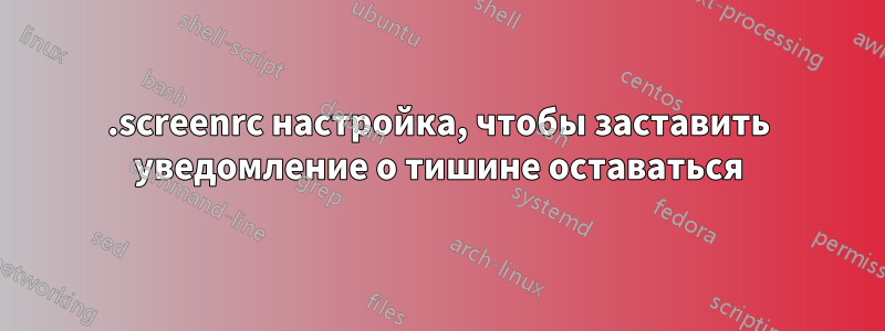 .screenrc настройка, чтобы заставить уведомление о тишине оставаться