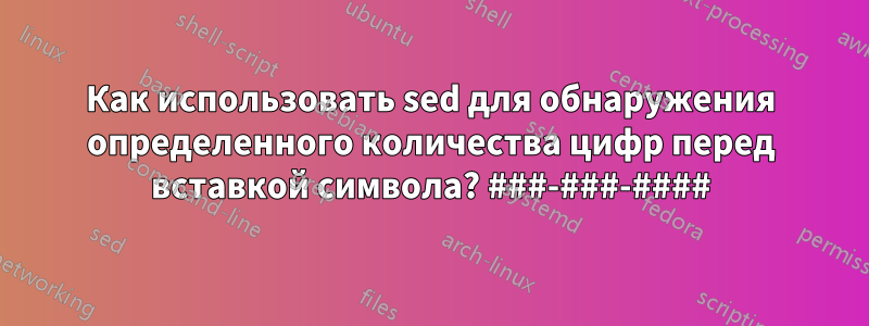 Как использовать sed для обнаружения определенного количества цифр перед вставкой символа? ###-###-####