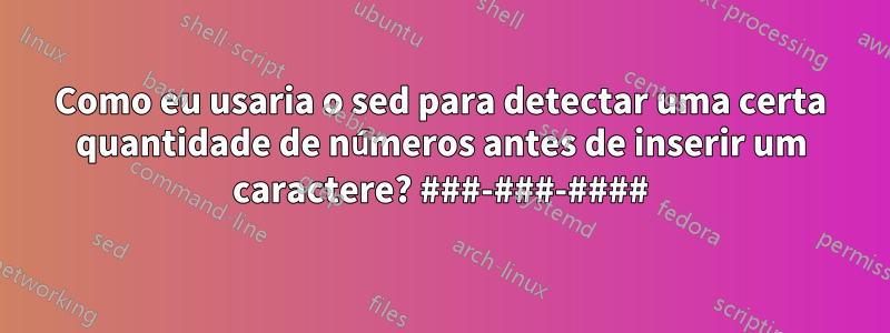 Como eu usaria o sed para detectar uma certa quantidade de números antes de inserir um caractere? ###-###-####