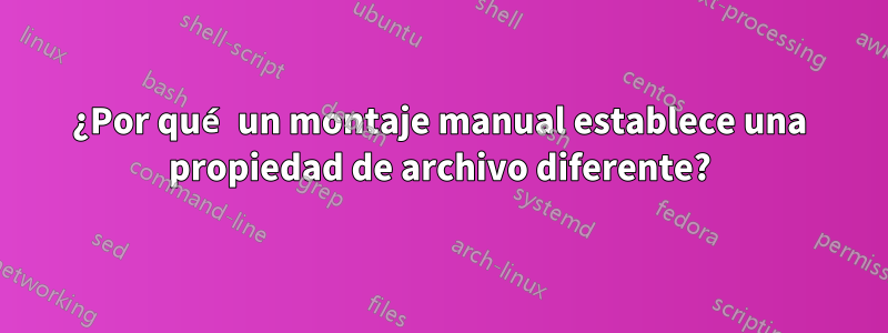 ¿Por qué un montaje manual establece una propiedad de archivo diferente?