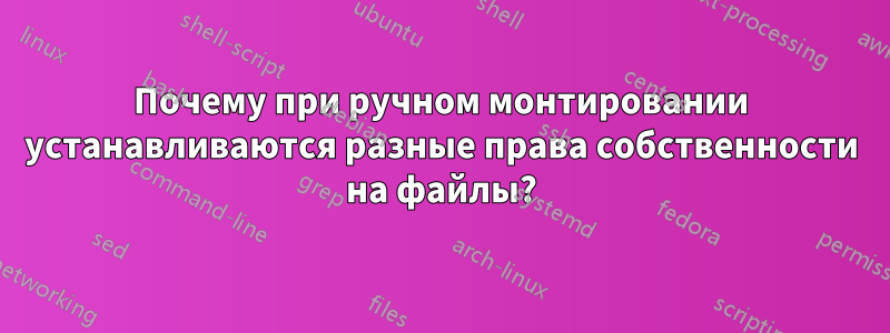 Почему при ручном монтировании устанавливаются разные права собственности на файлы?