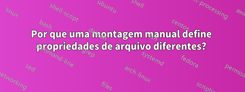 Por que uma montagem manual define propriedades de arquivo diferentes?