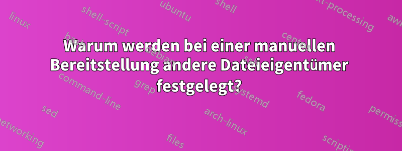 Warum werden bei einer manuellen Bereitstellung andere Dateieigentümer festgelegt?