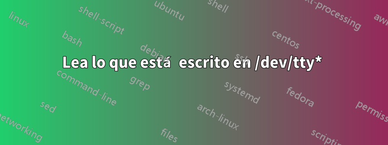 Lea lo que está escrito en /dev/tty*