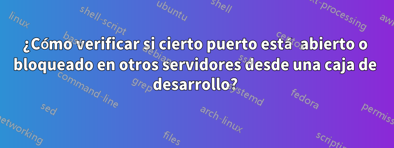 ¿Cómo verificar si cierto puerto está abierto o bloqueado en otros servidores desde una caja de desarrollo?