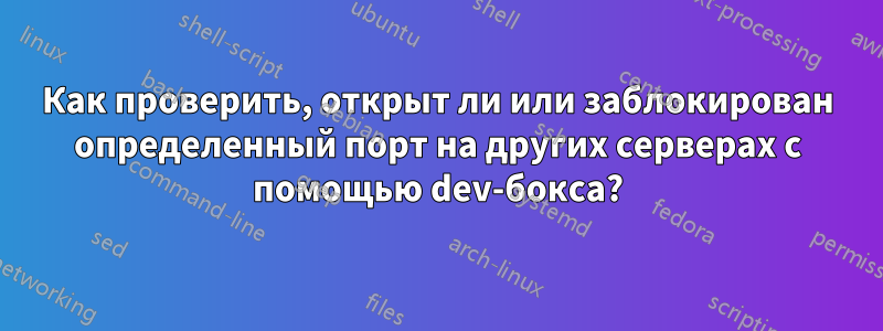 Как проверить, открыт ли или заблокирован определенный порт на других серверах с помощью dev-бокса?