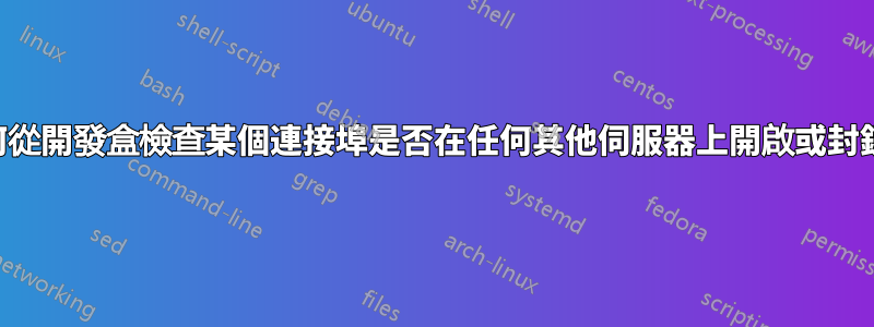 如何從開發盒檢查某個連接埠是否在任何其他伺服器上開啟或封鎖？