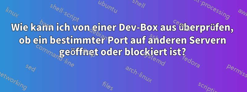 Wie kann ich von einer Dev-Box aus überprüfen, ob ein bestimmter Port auf anderen Servern geöffnet oder blockiert ist?