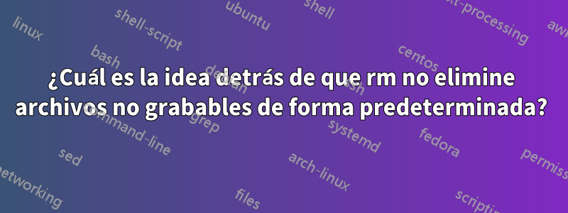 ¿Cuál es la idea detrás de que rm no elimine archivos no grabables de forma predeterminada?