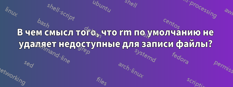 В чем смысл того, что rm по умолчанию не удаляет недоступные для записи файлы?