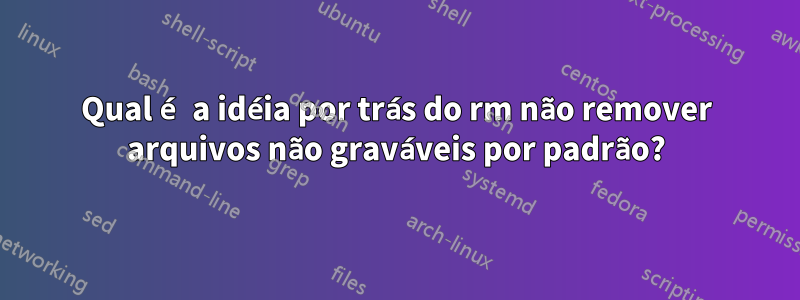 Qual é a idéia por trás do rm não remover arquivos não graváveis ​​por padrão?