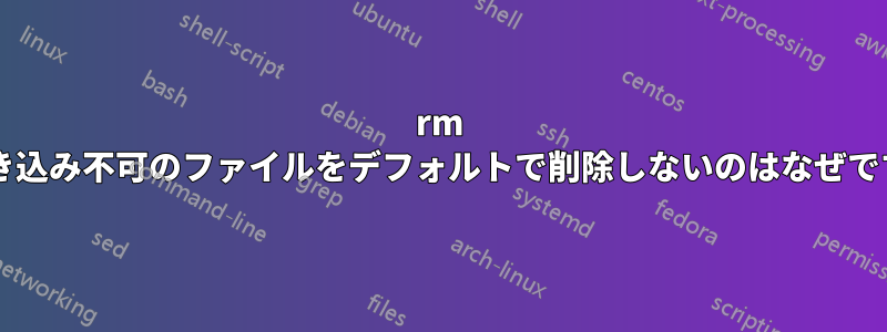 rm が書き込み不可のファイルをデフォルトで削除しないのはなぜですか?