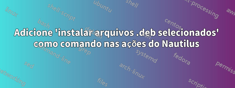 Adicione 'instalar arquivos .deb selecionados' como comando nas ações do Nautilus