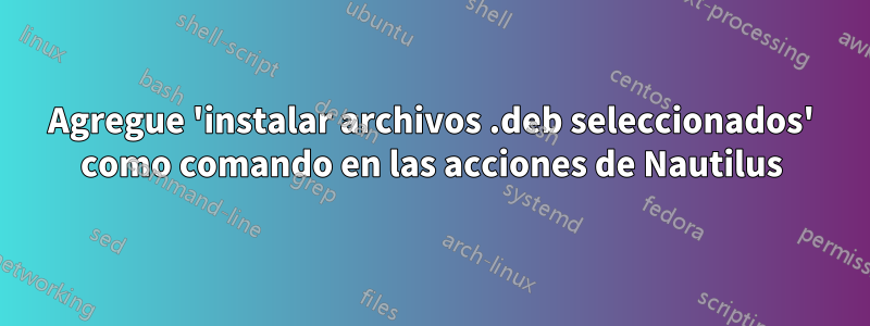 Agregue 'instalar archivos .deb seleccionados' como comando en las acciones de Nautilus