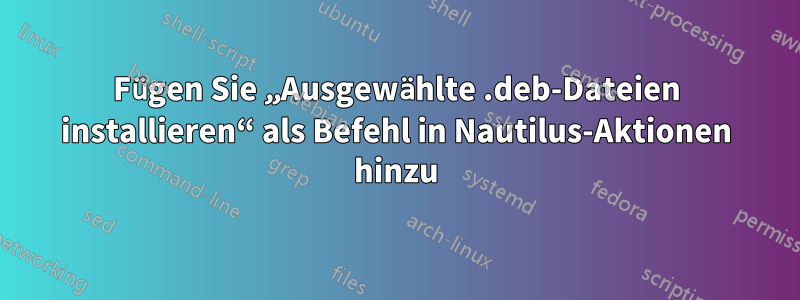 Fügen Sie „Ausgewählte .deb-Dateien installieren“ als Befehl in Nautilus-Aktionen hinzu