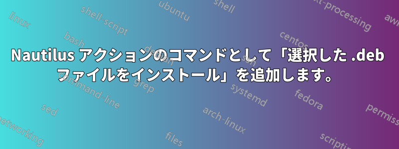 Nautilus アクションのコマンドとして「選択した .deb ファイルをインストール」を追加します。