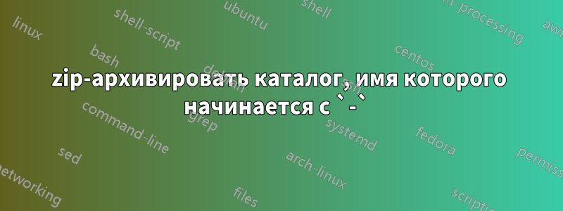 zip-архивировать каталог, имя которого начинается с `-` 