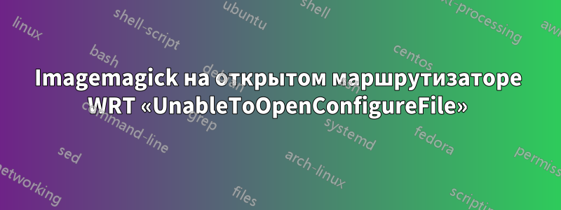 Imagemagick на открытом маршрутизаторе WRT «UnableToOpenConfigureFile»