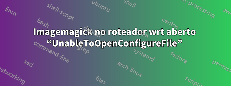 Imagemagick no roteador wrt aberto “UnableToOpenConfigureFile”