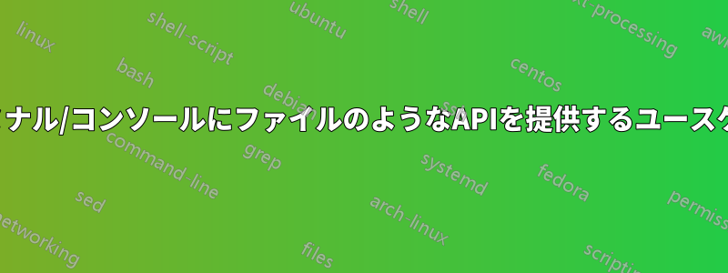 ターミナル/コンソールにファイルのようなAPIを提供するユースケース