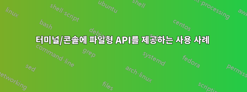 터미널/콘솔에 파일형 API를 제공하는 사용 사례