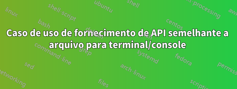 Caso de uso de fornecimento de API semelhante a arquivo para terminal/console