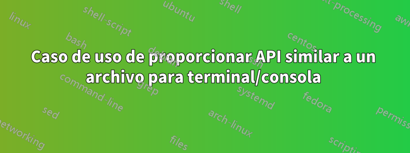 Caso de uso de proporcionar API similar a un archivo para terminal/consola