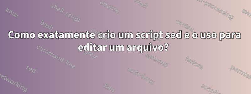 Como exatamente crio um script sed e o uso para editar um arquivo? 