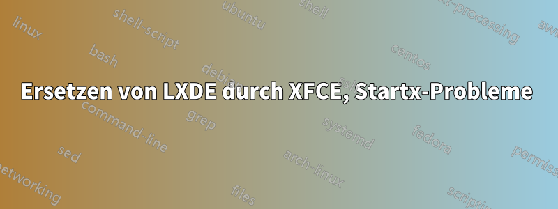 Ersetzen von LXDE durch XFCE, Startx-Probleme