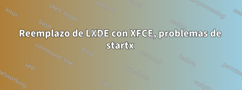 Reemplazo de LXDE con XFCE, problemas de startx