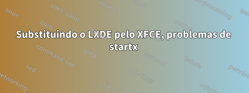 Substituindo o LXDE pelo XFCE, problemas de startx