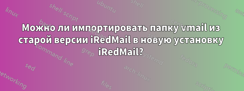 Можно ли импортировать папку vmail из старой версии iRedMail в новую установку iRedMail?