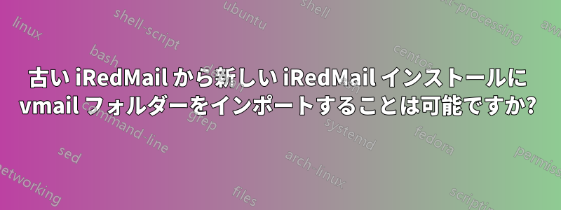 古い iRedMail から新しい iRedMail インストールに vmail フォルダーをインポートすることは可能ですか?