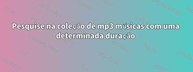 Pesquise na coleção de mp3 músicas com uma determinada duração