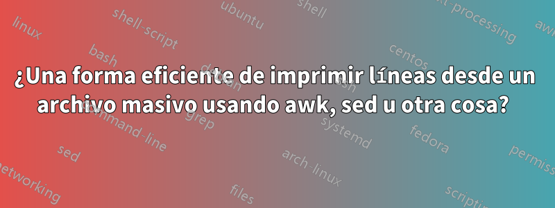 ¿Una forma eficiente de imprimir líneas desde un archivo masivo usando awk, sed u otra cosa? 