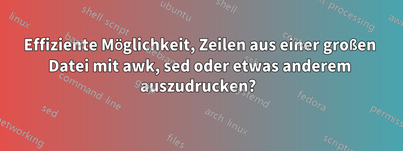 Effiziente Möglichkeit, Zeilen aus einer großen Datei mit awk, sed oder etwas anderem auszudrucken? 