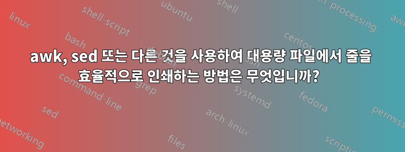 awk, sed 또는 다른 것을 사용하여 대용량 파일에서 줄을 효율적으로 인쇄하는 방법은 무엇입니까? 