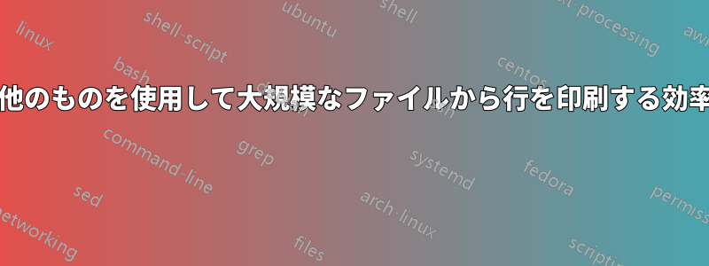 awk、sed、またはその他のものを使用して大規模なファイルから行を印刷する効率的な方法はありますか? 