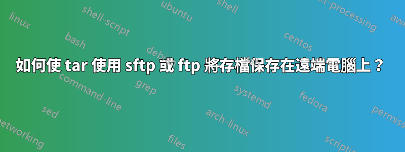 如何使 tar 使用 sftp 或 ftp 將存檔保存在遠端電腦上？