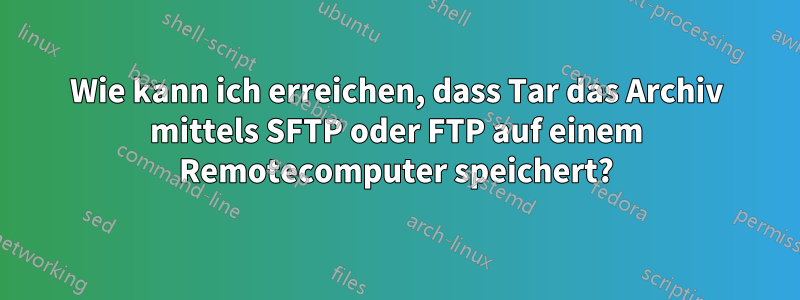 Wie kann ich erreichen, dass Tar das Archiv mittels SFTP oder FTP auf einem Remotecomputer speichert?