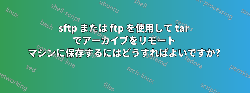 sftp または ftp を使用して tar でアーカイブをリモート マシンに保存するにはどうすればよいですか?