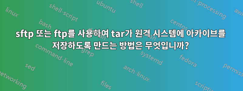 sftp 또는 ftp를 사용하여 tar가 원격 시스템에 아카이브를 저장하도록 만드는 방법은 무엇입니까?