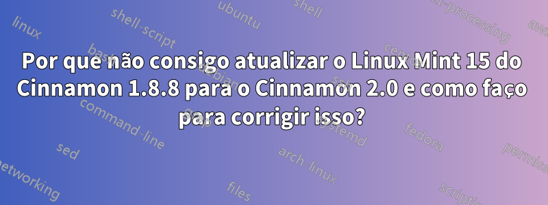 Por que não consigo atualizar o Linux Mint 15 do Cinnamon 1.8.8 para o Cinnamon 2.0 e como faço para corrigir isso?